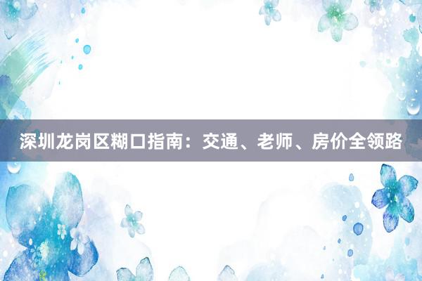 深圳龙岗区糊口指南：交通、老师、房价全领路