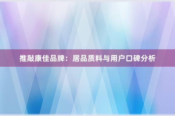 推敲康佳品牌：居品质料与用户口碑分析