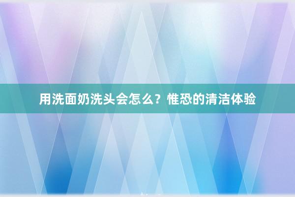 用洗面奶洗头会怎么？惟恐的清洁体验